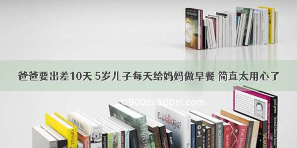 爸爸要出差10天 5岁儿子每天给妈妈做早餐 简直太用心了