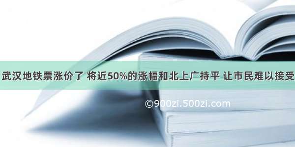 武汉地铁票涨价了 将近50%的涨幅和北上广持平 让市民难以接受