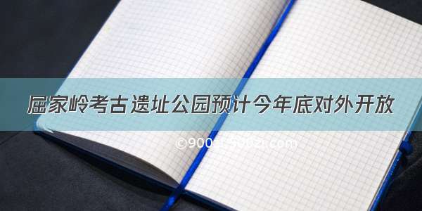 屈家岭考古遗址公园预计今年底对外开放