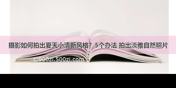 摄影如何拍出夏天小清新风格？5个办法 拍出淡雅自然照片