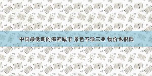 中国最低调的海滨城市 景色不输三亚 物价也很低