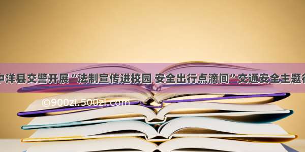 汉中洋县交警开展“法制宣传进校园 安全出行点滴间”交通安全主题行动