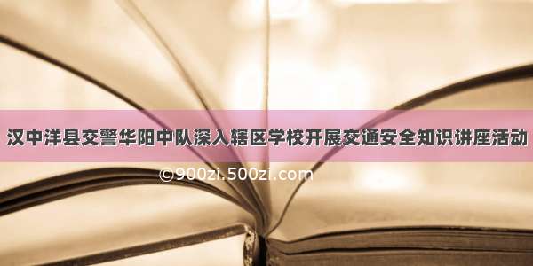 汉中洋县交警华阳中队深入辖区学校开展交通安全知识讲座活动