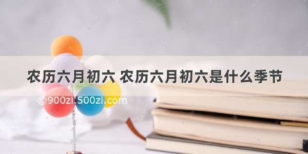 农历六月初六 农历六月初六是什么季节