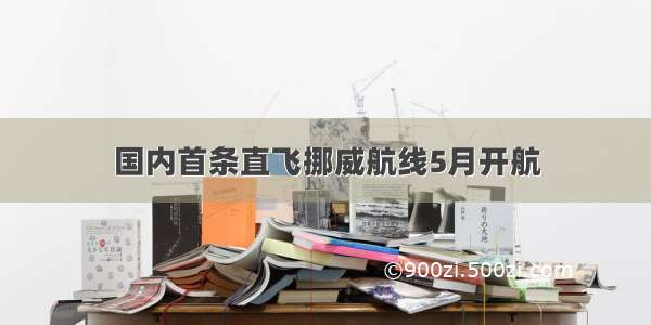 国内首条直飞挪威航线5月开航