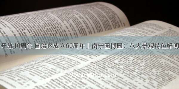 「庆祝改革开放40周年 自治区成立60周年」南宁园博园：八大景观特色鲜明 百年芒果树