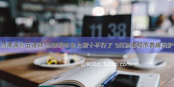 济南房价五连跌 济南楼市金九银十不行了 9月济南楼市数据出炉