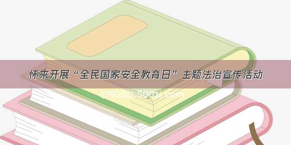 怀来开展“全民国家安全教育日”主题法治宣传活动