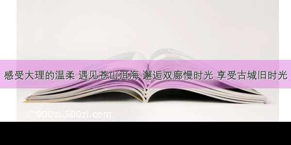 感受大理的温柔 遇见苍山洱海 邂逅双廊慢时光 享受古城旧时光