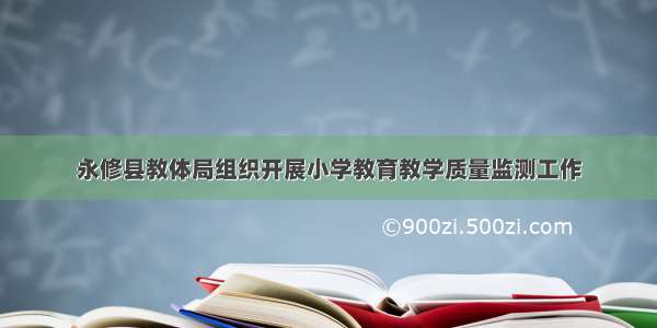 永修县教体局组织开展小学教育教学质量监测工作