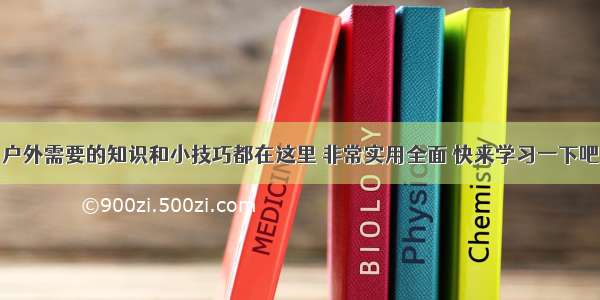 户外需要的知识和小技巧都在这里 非常实用全面 快来学习一下吧