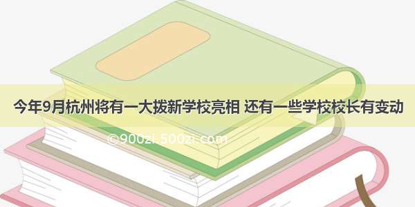 今年9月杭州将有一大拨新学校亮相 还有一些学校校长有变动