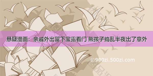 悬疑漫画：亲戚外出留下宝露看门 熊孩子捣乱半夜出了意外