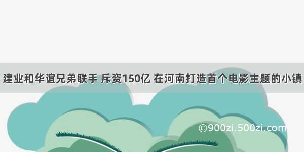 建业和华谊兄弟联手 斥资150亿 在河南打造首个电影主题的小镇