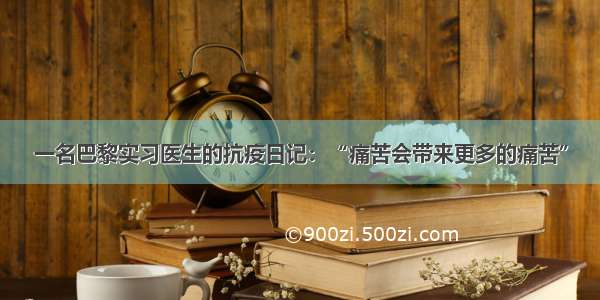 一名巴黎实习医生的抗疫日记：“痛苦会带来更多的痛苦”