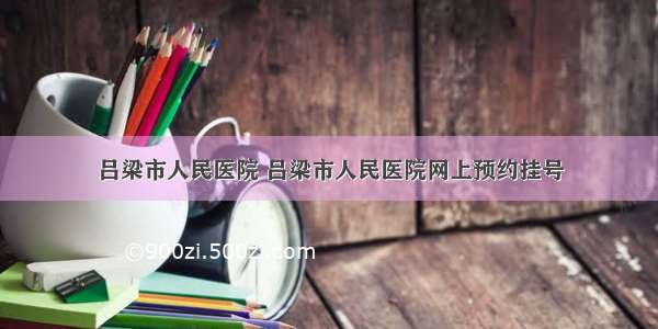 吕梁市人民医院 吕梁市人民医院网上预约挂号