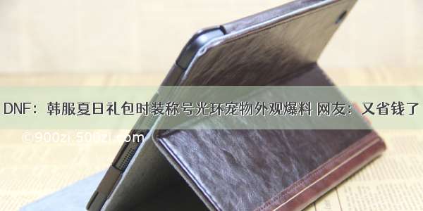 DNF：韩服夏日礼包时装称号光环宠物外观爆料 网友：又省钱了