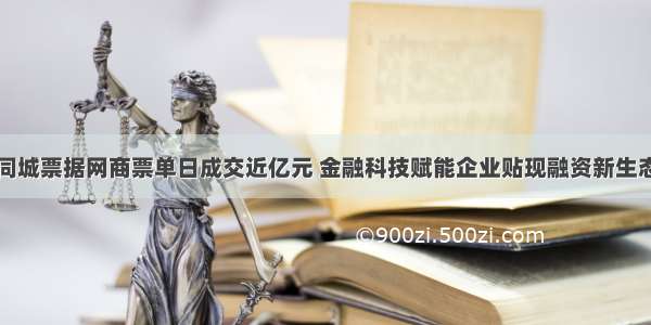 同城票据网商票单日成交近亿元 金融科技赋能企业贴现融资新生态