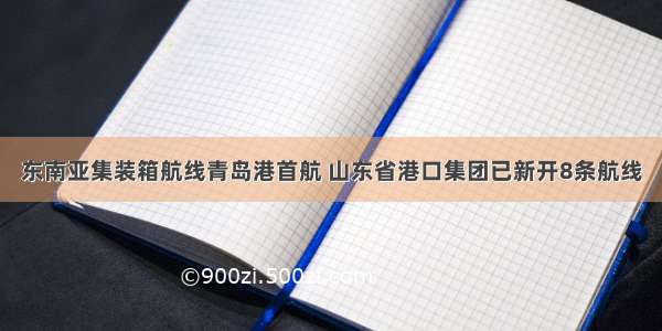 东南亚集装箱航线青岛港首航 山东省港口集团已新开8条航线