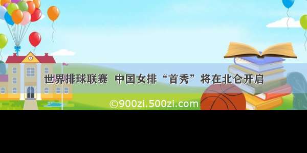 世界排球联赛  中国女排“首秀”将在北仑开启