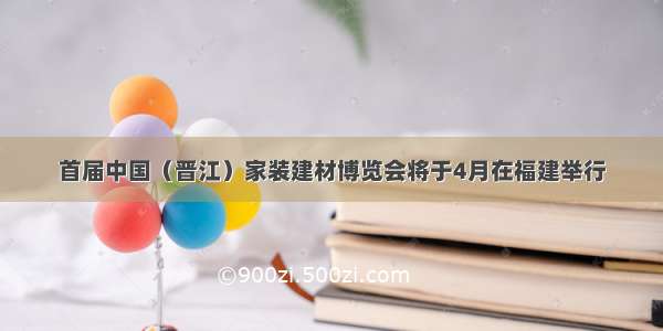 首届中国（晋江）家装建材博览会将于4月在福建举行