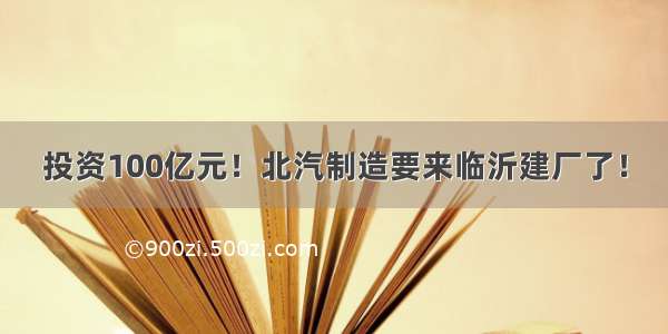 投资100亿元！北汽制造要来临沂建厂了！