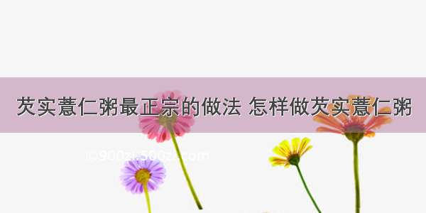 芡实薏仁粥最正宗的做法 怎样做芡实薏仁粥