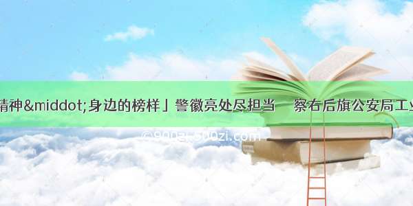 「弘扬蒙古马精神&middot;身边的榜样」警徽亮处尽担当 ――察右后旗公安局工业园区派出所及