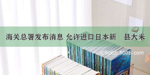 海关总署发布消息 允许进口日本新潟县大米