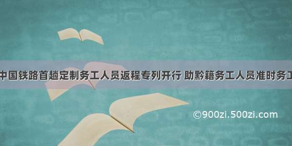 中国铁路首趟定制务工人员返程专列开行 助黔籍务工人员准时务工