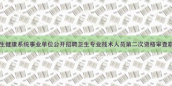 博山区卫生健康系统事业单位公开招聘卫生专业技术人员第二次资格审查取消面试资