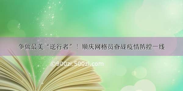 争做最美“逆行者”！顺庆网格员奋战疫情防控一线