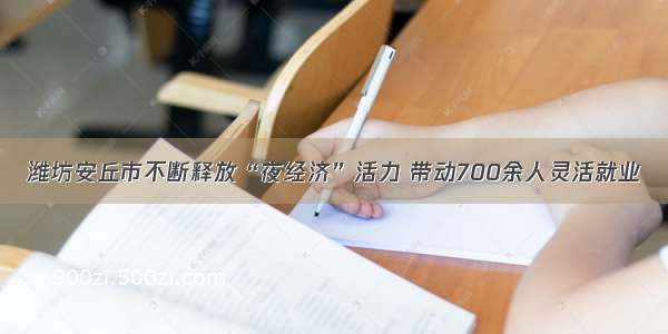 潍坊安丘市不断释放“夜经济”活力 带动700余人灵活就业