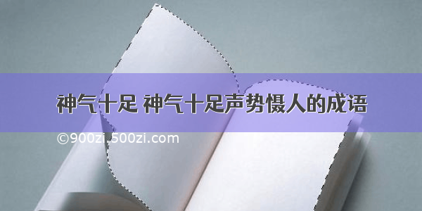 神气十足 神气十足声势慑人的成语