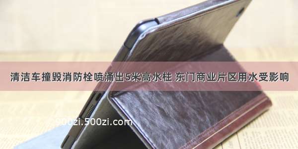 清洁车撞毁消防栓喷涌出5米高水柱 东门商业片区用水受影响