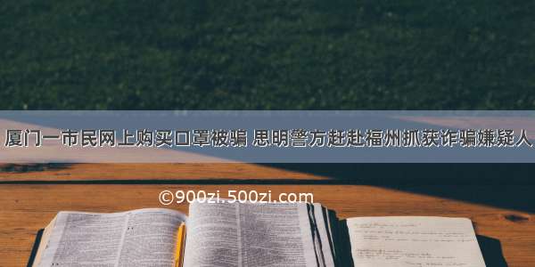 厦门一市民网上购买口罩被骗 思明警方赶赴福州抓获诈骗嫌疑人