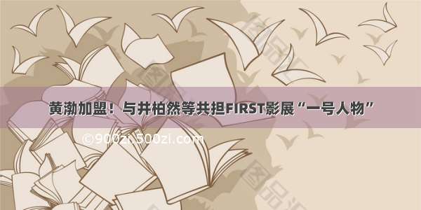 黄渤加盟！与井柏然等共担FIRST影展“一号人物”