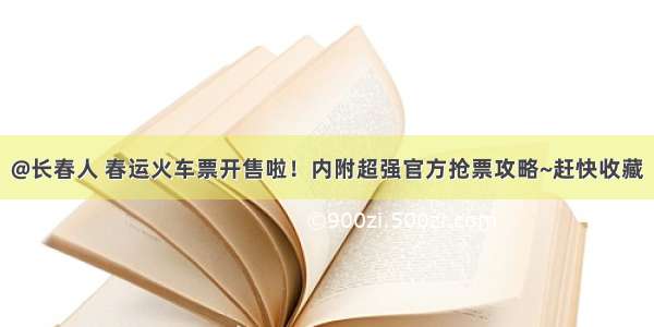 @长春人 春运火车票开售啦！内附超强官方抢票攻略~赶快收藏