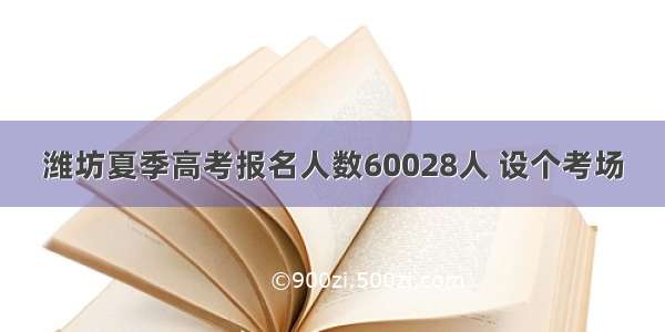 潍坊夏季高考报名人数60028人 设个考场