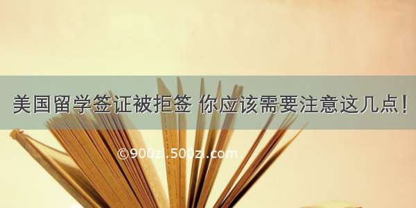 美国留学签证被拒签 你应该需要注意这几点！