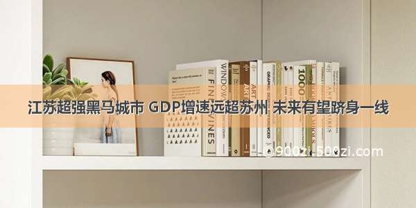 江苏超强黑马城市 GDP增速远超苏州 未来有望跻身一线