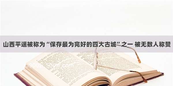 山西平遥被称为“保存最为完好的四大古城”之一 被无数人称赞