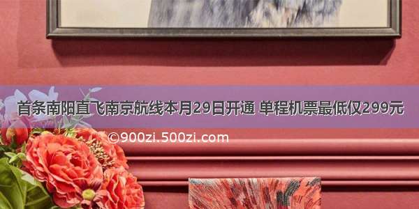首条南阳直飞南京航线本月29日开通 单程机票最低仅299元