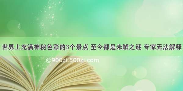 世界上充满神秘色彩的3个景点 至今都是未解之谜 专家无法解释