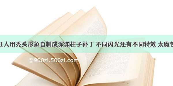 狂人用秃头形象自制成深渊柱子补丁 不同闪光还有不同特效 太魔性