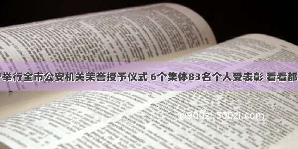 遂宁举行全市公安机关荣誉授予仪式 6个集体83名个人受表彰 看看都有谁