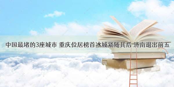 中国最堵的3座城市 重庆位居榜首冰城紧随其后 济南退出前五