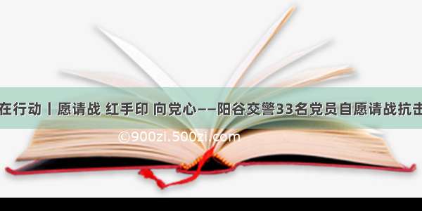 聊城在行动丨愿请战 红手印 向党心——阳谷交警33名党员自愿请战抗击疫情