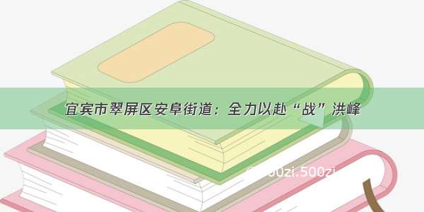 宜宾市翠屏区安阜街道：全力以赴“战”洪峰