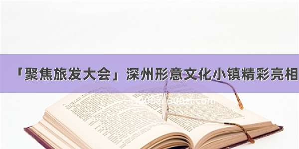 「聚焦旅发大会」深州形意文化小镇精彩亮相